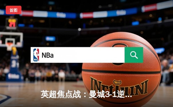 英超焦点战：曼城3-1逆转曼联，哈兰德双响锁定胜局