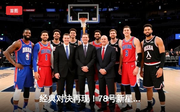 经典对决再现！78号新星闪耀全场，98号核心压哨绝杀助球队逆转