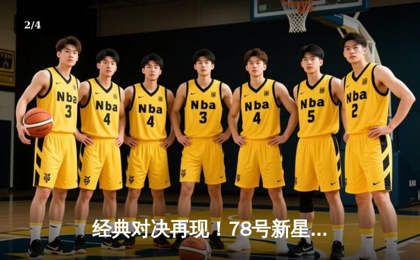 经典对决再现！78号新星闪耀全场，98号核心压哨绝杀助球队逆转 - 2