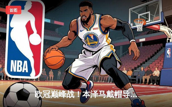 欧冠巅峰战！本泽马戴帽导演惊天逆转，皇马3-1拜仁挺进决赛