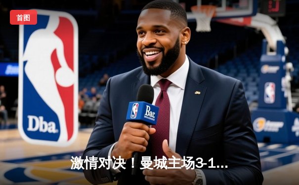 激情对决！曼城主场3-1力克拜仁，哈兰德双响奠定胜局