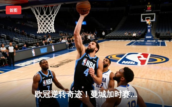 欧冠逆转奇迹！曼城加时赛3-2淘汰巴黎圣日耳曼，德布劳内双响制胜