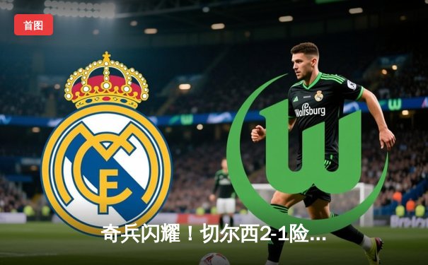 奇兵闪耀！切尔西2-1险胜曼城，帕尔默补时点射弑旧主