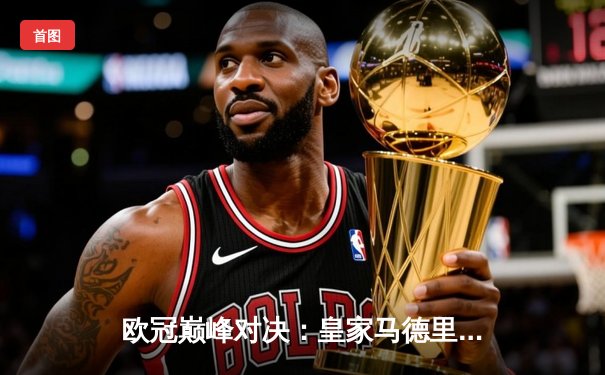 欧冠巅峰对决：皇家马德里3-2逆转拜仁慕尼黑，本泽马帽子戏法闪耀伯纳乌