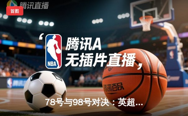 78号与98号对决：英超焦点战利物浦2-1逆转曼城，萨拉赫绝杀引热议