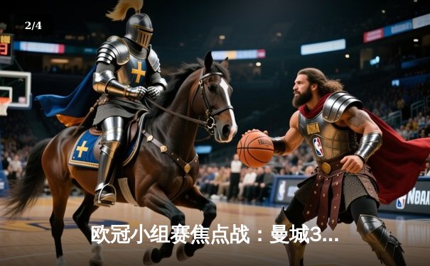 欧冠小组赛焦点战：曼城3-1逆转皇马，哈兰德双响领衔胜利 - 2