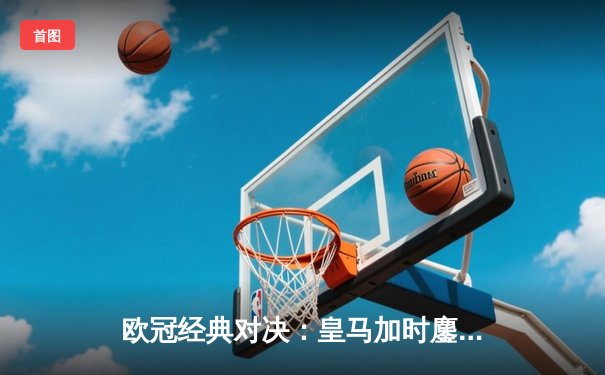 欧冠经典对决：皇马加时鏖战3-2险胜拜仁，维尼修斯双响主宰战局