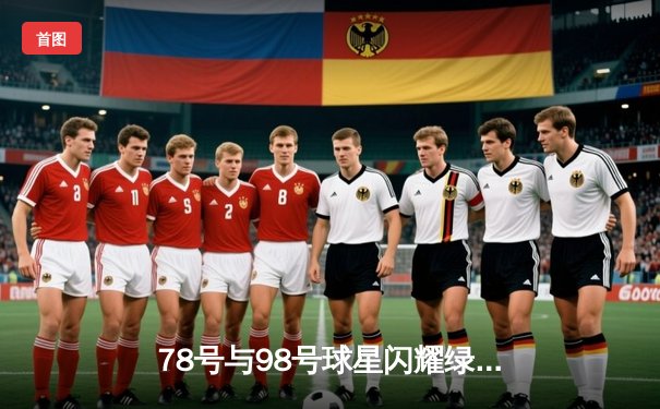 78号与98号球星闪耀绿茵场，国际友谊赛上演进球大战